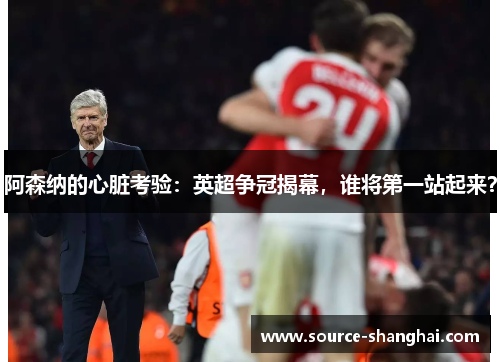 阿森纳的心脏考验：英超争冠揭幕，谁将第一站起来？