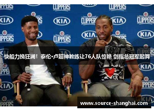 快船力挽狂澜！泰伦·卢超神教练让76人队惊艳 剑指总冠军起舞